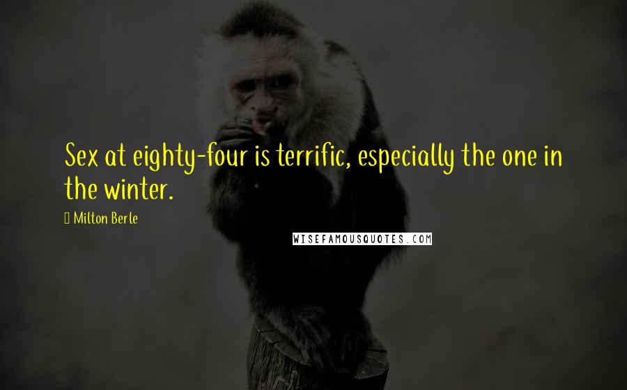 Milton Berle Quotes: Sex at eighty-four is terrific, especially the one in the winter.