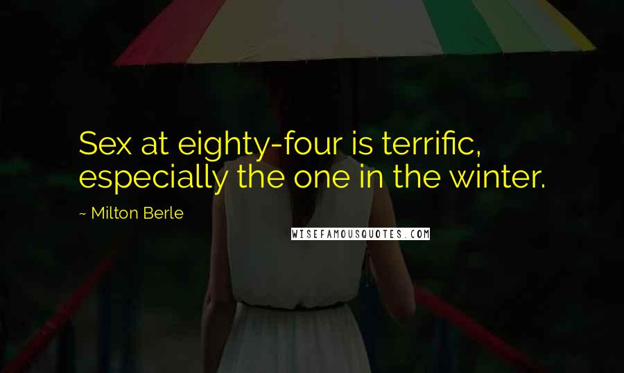 Milton Berle Quotes: Sex at eighty-four is terrific, especially the one in the winter.