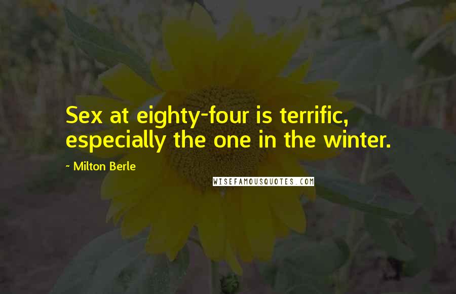 Milton Berle Quotes: Sex at eighty-four is terrific, especially the one in the winter.