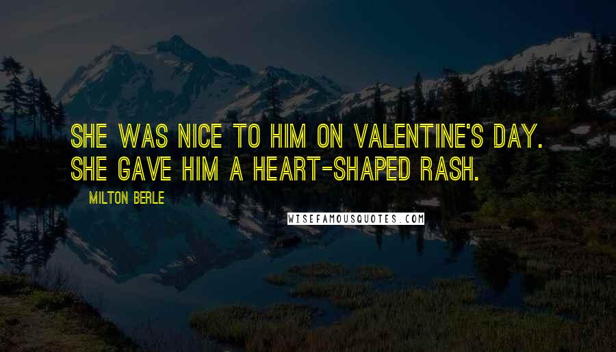 Milton Berle Quotes: She was nice to him on Valentine's Day. She gave him a heart-shaped rash.