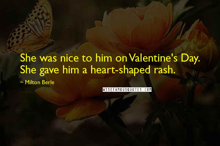 Milton Berle Quotes: She was nice to him on Valentine's Day. She gave him a heart-shaped rash.