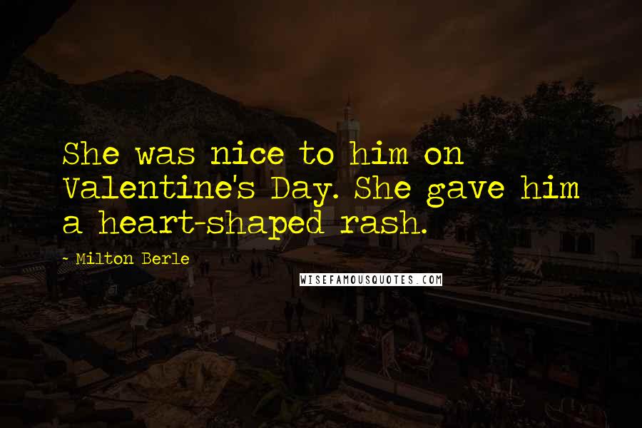 Milton Berle Quotes: She was nice to him on Valentine's Day. She gave him a heart-shaped rash.