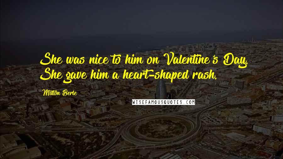 Milton Berle Quotes: She was nice to him on Valentine's Day. She gave him a heart-shaped rash.
