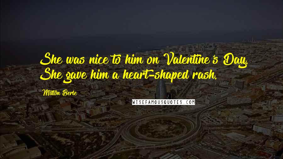 Milton Berle Quotes: She was nice to him on Valentine's Day. She gave him a heart-shaped rash.