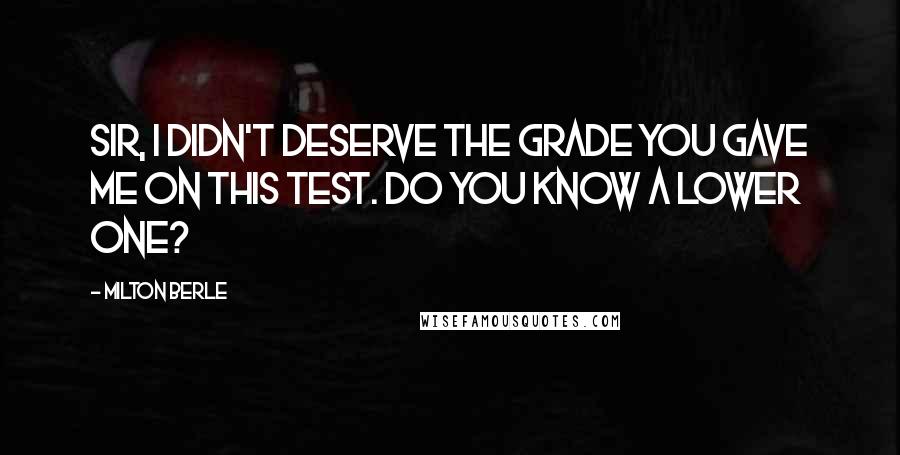 Milton Berle Quotes: Sir, I didn't deserve the grade you gave me on this test. Do you know a lower one?