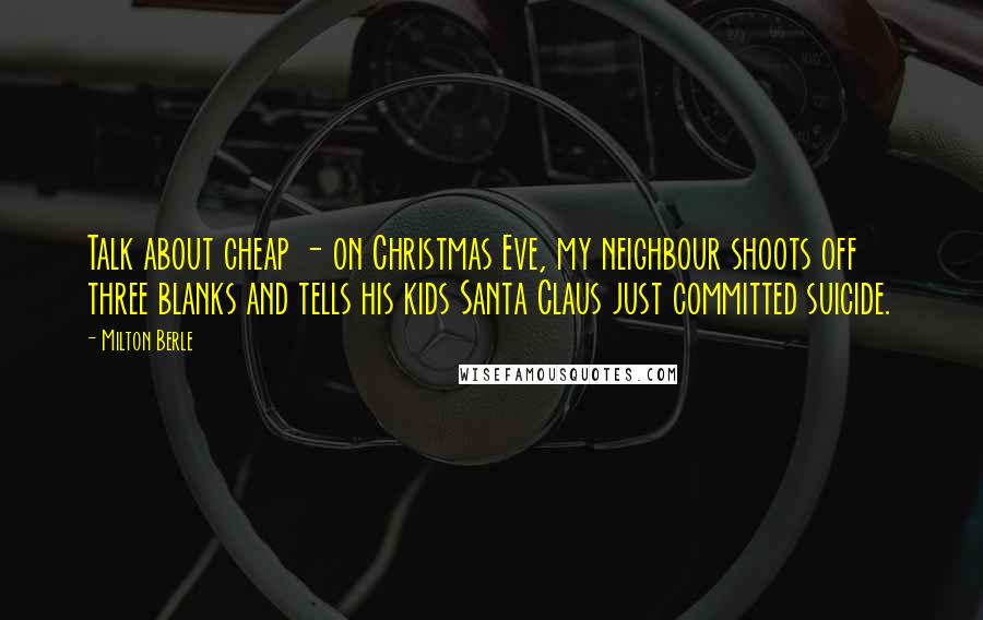Milton Berle Quotes: Talk about cheap - on Christmas Eve, my neighbour shoots off three blanks and tells his kids Santa Claus just committed suicide.