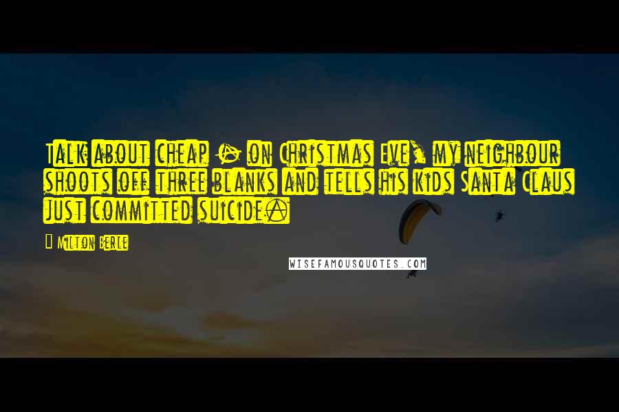 Milton Berle Quotes: Talk about cheap - on Christmas Eve, my neighbour shoots off three blanks and tells his kids Santa Claus just committed suicide.