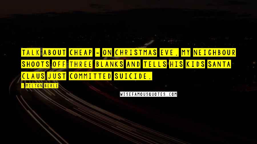 Milton Berle Quotes: Talk about cheap - on Christmas Eve, my neighbour shoots off three blanks and tells his kids Santa Claus just committed suicide.