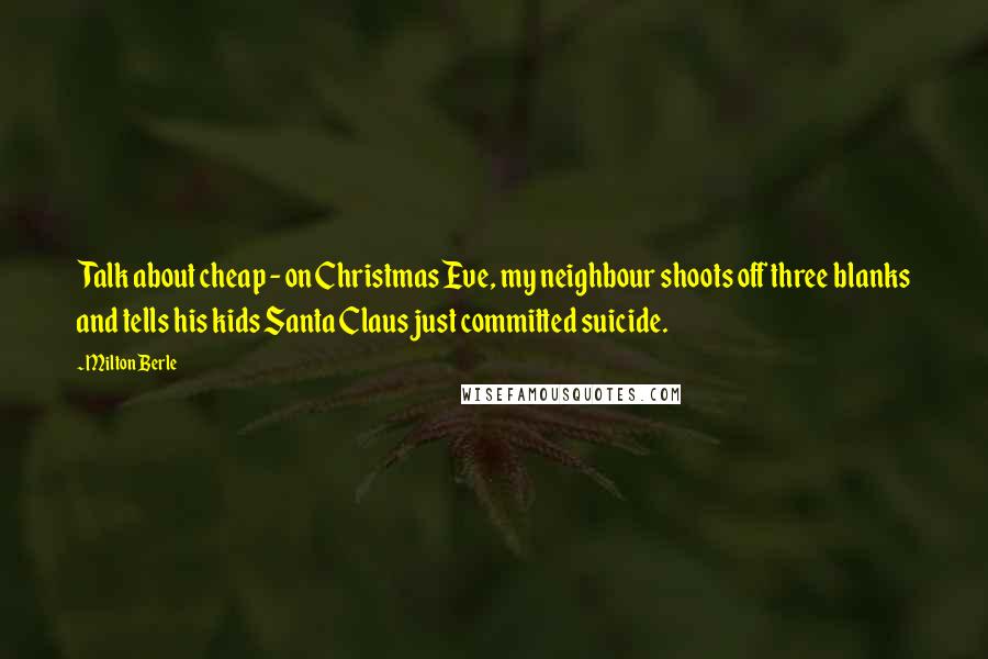 Milton Berle Quotes: Talk about cheap - on Christmas Eve, my neighbour shoots off three blanks and tells his kids Santa Claus just committed suicide.