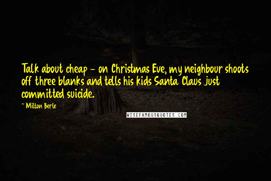 Milton Berle Quotes: Talk about cheap - on Christmas Eve, my neighbour shoots off three blanks and tells his kids Santa Claus just committed suicide.