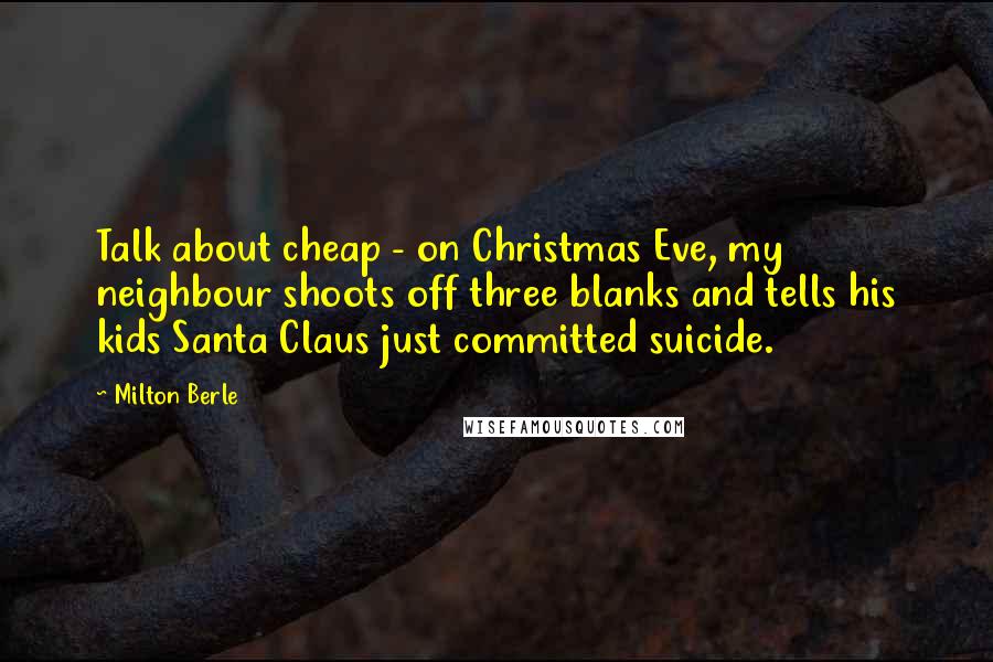 Milton Berle Quotes: Talk about cheap - on Christmas Eve, my neighbour shoots off three blanks and tells his kids Santa Claus just committed suicide.