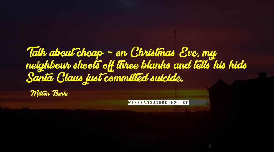 Milton Berle Quotes: Talk about cheap - on Christmas Eve, my neighbour shoots off three blanks and tells his kids Santa Claus just committed suicide.