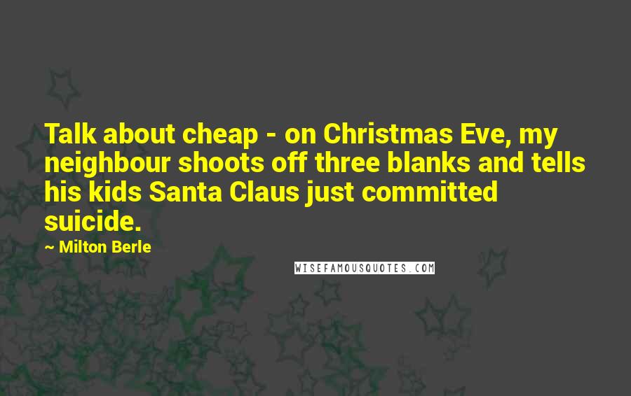 Milton Berle Quotes: Talk about cheap - on Christmas Eve, my neighbour shoots off three blanks and tells his kids Santa Claus just committed suicide.