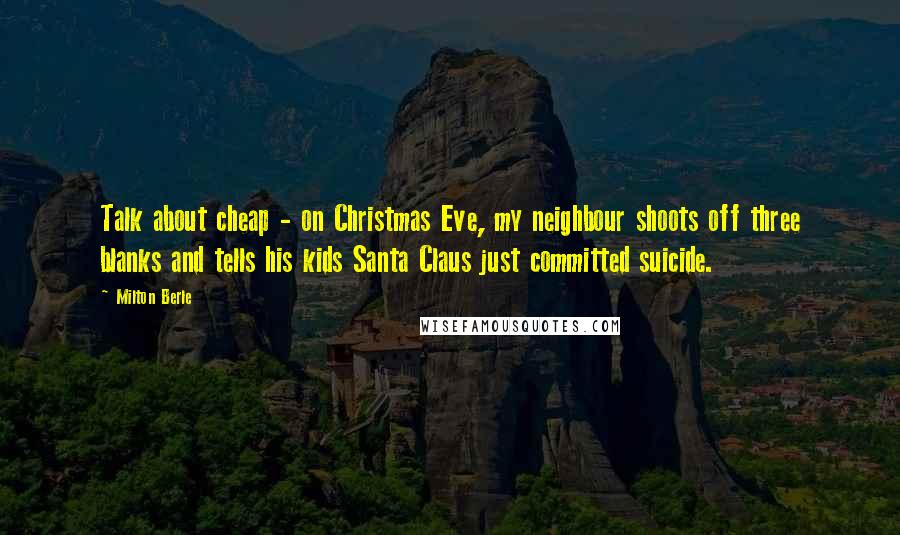 Milton Berle Quotes: Talk about cheap - on Christmas Eve, my neighbour shoots off three blanks and tells his kids Santa Claus just committed suicide.