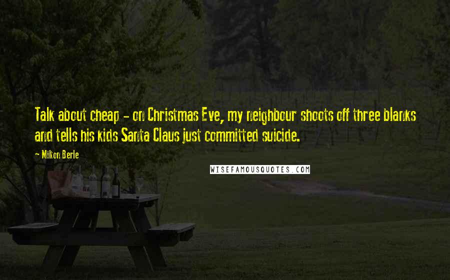 Milton Berle Quotes: Talk about cheap - on Christmas Eve, my neighbour shoots off three blanks and tells his kids Santa Claus just committed suicide.