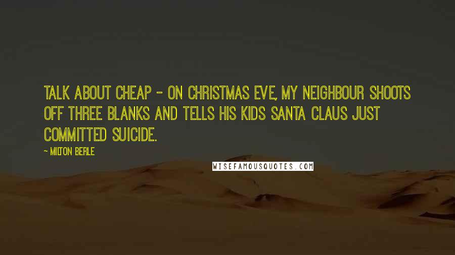 Milton Berle Quotes: Talk about cheap - on Christmas Eve, my neighbour shoots off three blanks and tells his kids Santa Claus just committed suicide.
