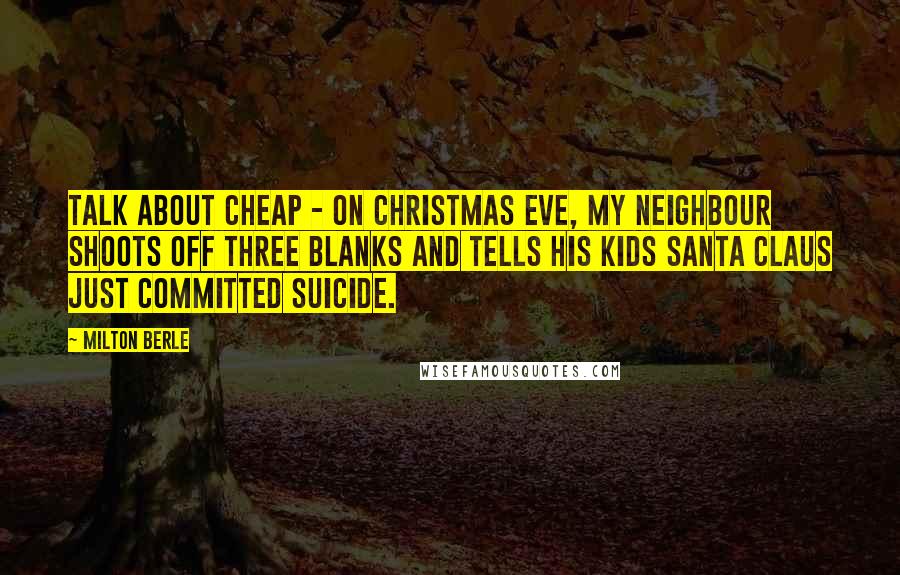 Milton Berle Quotes: Talk about cheap - on Christmas Eve, my neighbour shoots off three blanks and tells his kids Santa Claus just committed suicide.
