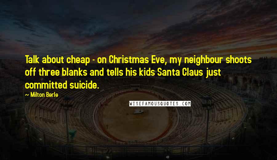 Milton Berle Quotes: Talk about cheap - on Christmas Eve, my neighbour shoots off three blanks and tells his kids Santa Claus just committed suicide.