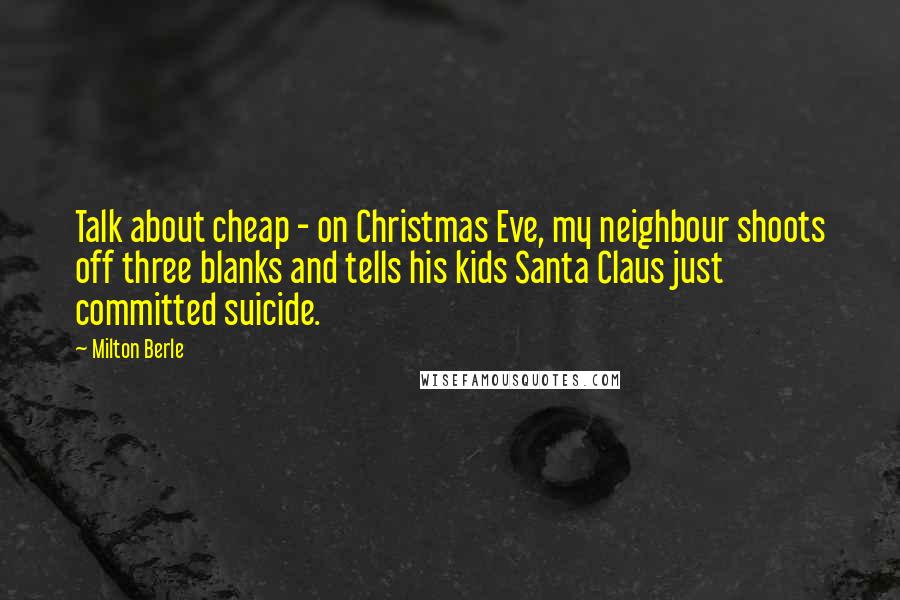 Milton Berle Quotes: Talk about cheap - on Christmas Eve, my neighbour shoots off three blanks and tells his kids Santa Claus just committed suicide.
