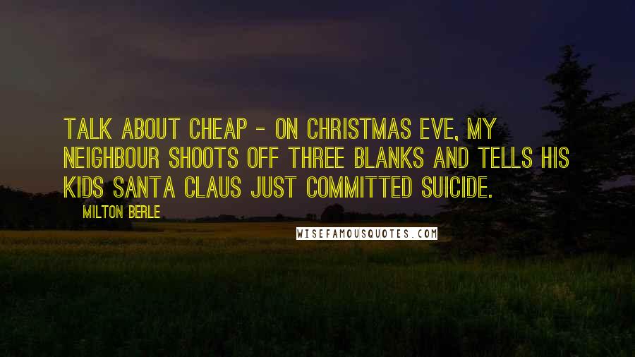 Milton Berle Quotes: Talk about cheap - on Christmas Eve, my neighbour shoots off three blanks and tells his kids Santa Claus just committed suicide.