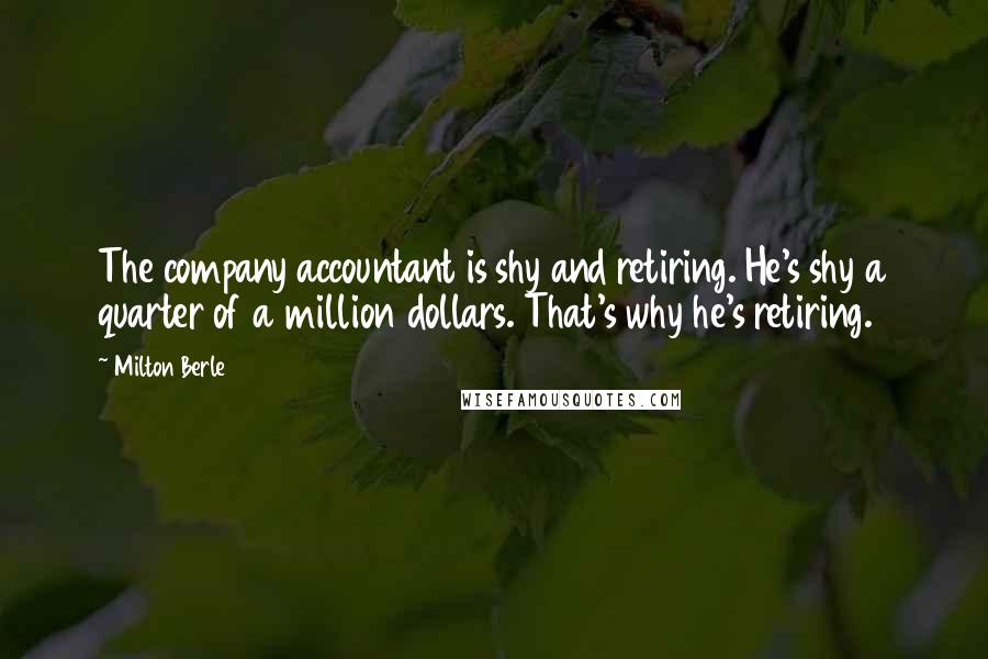 Milton Berle Quotes: The company accountant is shy and retiring. He's shy a quarter of a million dollars. That's why he's retiring.