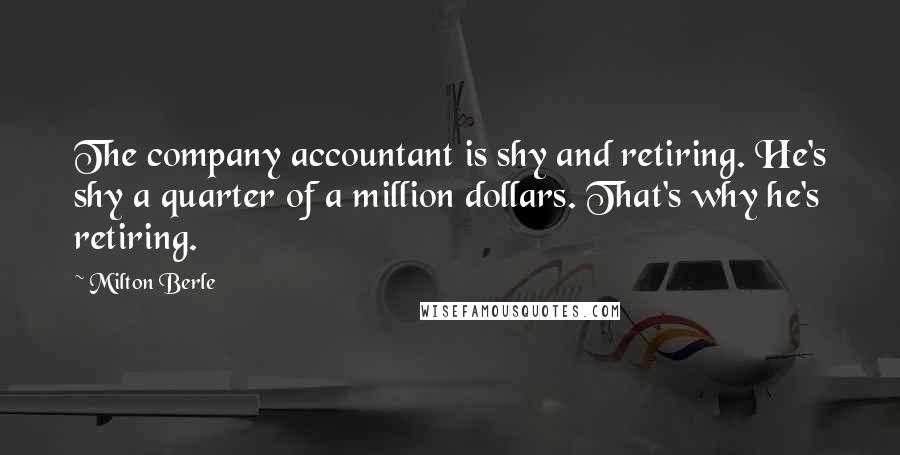 Milton Berle Quotes: The company accountant is shy and retiring. He's shy a quarter of a million dollars. That's why he's retiring.