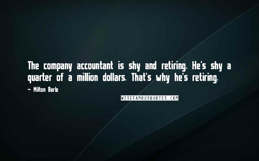 Milton Berle Quotes: The company accountant is shy and retiring. He's shy a quarter of a million dollars. That's why he's retiring.