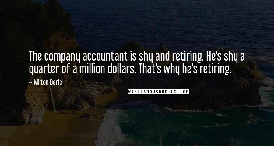 Milton Berle Quotes: The company accountant is shy and retiring. He's shy a quarter of a million dollars. That's why he's retiring.