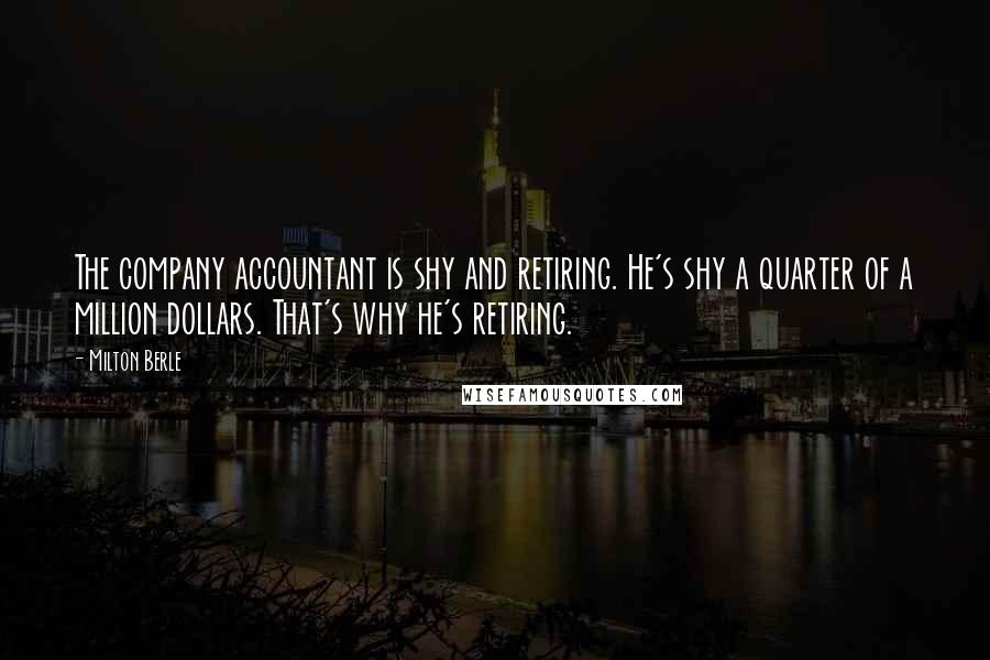 Milton Berle Quotes: The company accountant is shy and retiring. He's shy a quarter of a million dollars. That's why he's retiring.