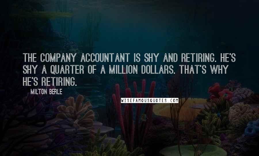 Milton Berle Quotes: The company accountant is shy and retiring. He's shy a quarter of a million dollars. That's why he's retiring.