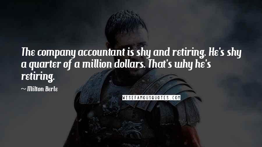 Milton Berle Quotes: The company accountant is shy and retiring. He's shy a quarter of a million dollars. That's why he's retiring.