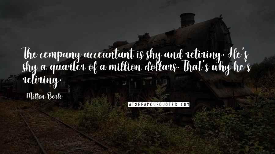 Milton Berle Quotes: The company accountant is shy and retiring. He's shy a quarter of a million dollars. That's why he's retiring.