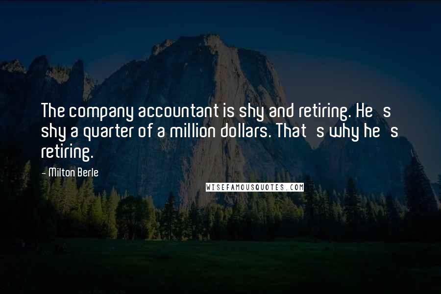 Milton Berle Quotes: The company accountant is shy and retiring. He's shy a quarter of a million dollars. That's why he's retiring.