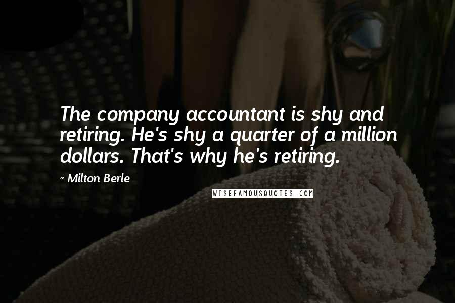 Milton Berle Quotes: The company accountant is shy and retiring. He's shy a quarter of a million dollars. That's why he's retiring.