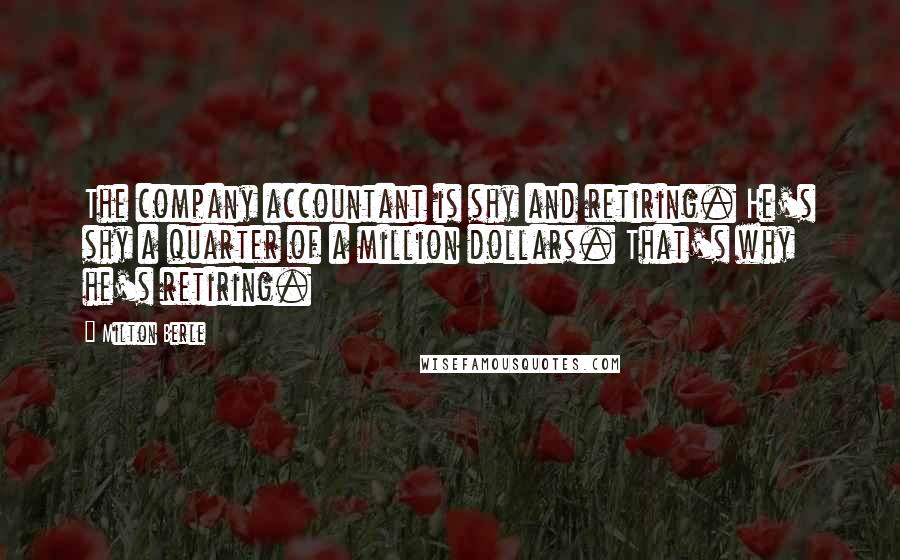 Milton Berle Quotes: The company accountant is shy and retiring. He's shy a quarter of a million dollars. That's why he's retiring.