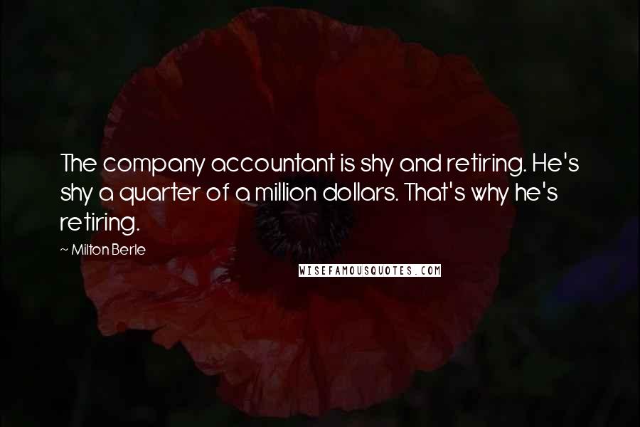 Milton Berle Quotes: The company accountant is shy and retiring. He's shy a quarter of a million dollars. That's why he's retiring.