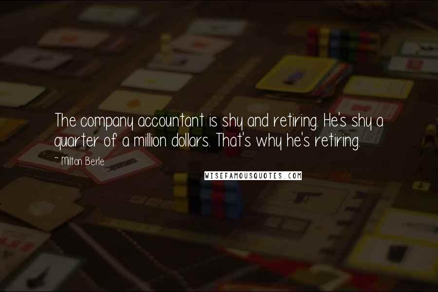 Milton Berle Quotes: The company accountant is shy and retiring. He's shy a quarter of a million dollars. That's why he's retiring.