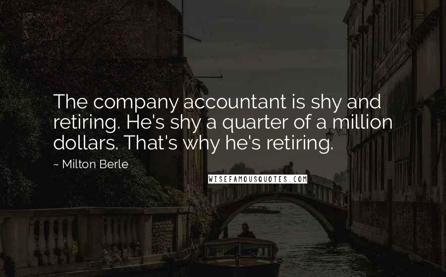 Milton Berle Quotes: The company accountant is shy and retiring. He's shy a quarter of a million dollars. That's why he's retiring.