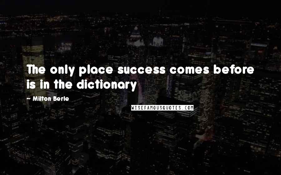 Milton Berle Quotes: The only place success comes before is in the dictionary