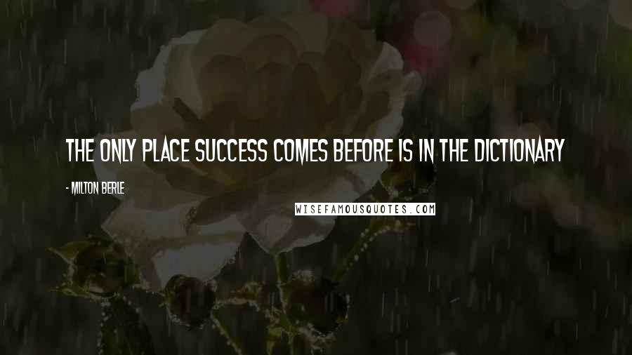 Milton Berle Quotes: The only place success comes before is in the dictionary