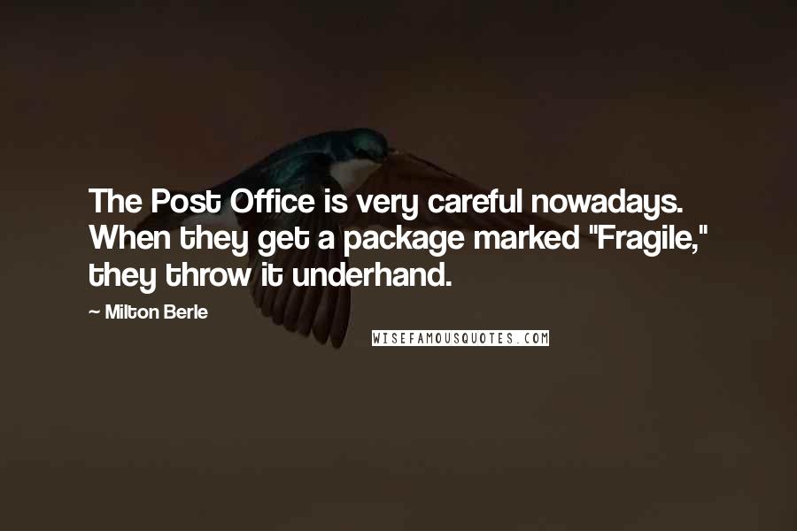 Milton Berle Quotes: The Post Office is very careful nowadays. When they get a package marked "Fragile," they throw it underhand.