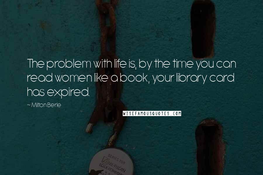 Milton Berle Quotes: The problem with life is, by the time you can read women like a book, your library card has expired.
