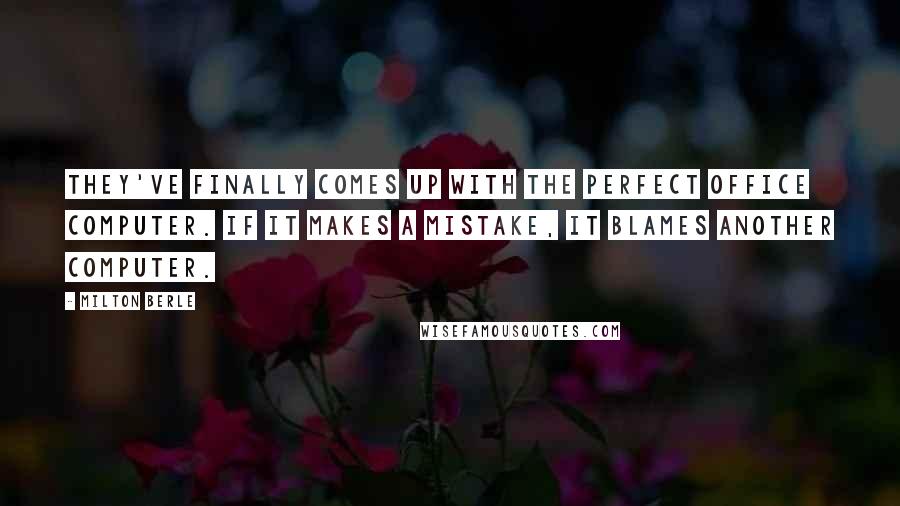 Milton Berle Quotes: They've finally comes up with the perfect office computer. If it makes a mistake, it blames another computer.