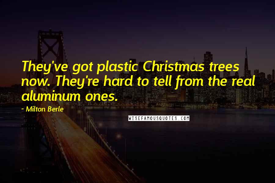 Milton Berle Quotes: They've got plastic Christmas trees now. They're hard to tell from the real aluminum ones.