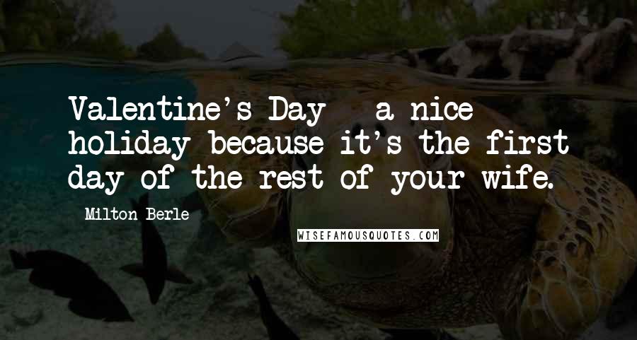 Milton Berle Quotes: Valentine's Day - a nice holiday because it's the first day of the rest of your wife.