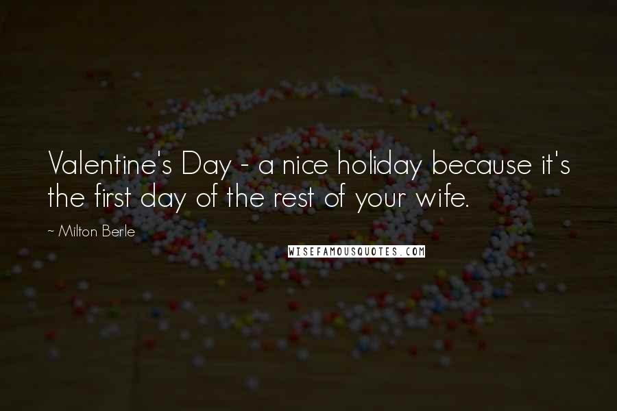 Milton Berle Quotes: Valentine's Day - a nice holiday because it's the first day of the rest of your wife.