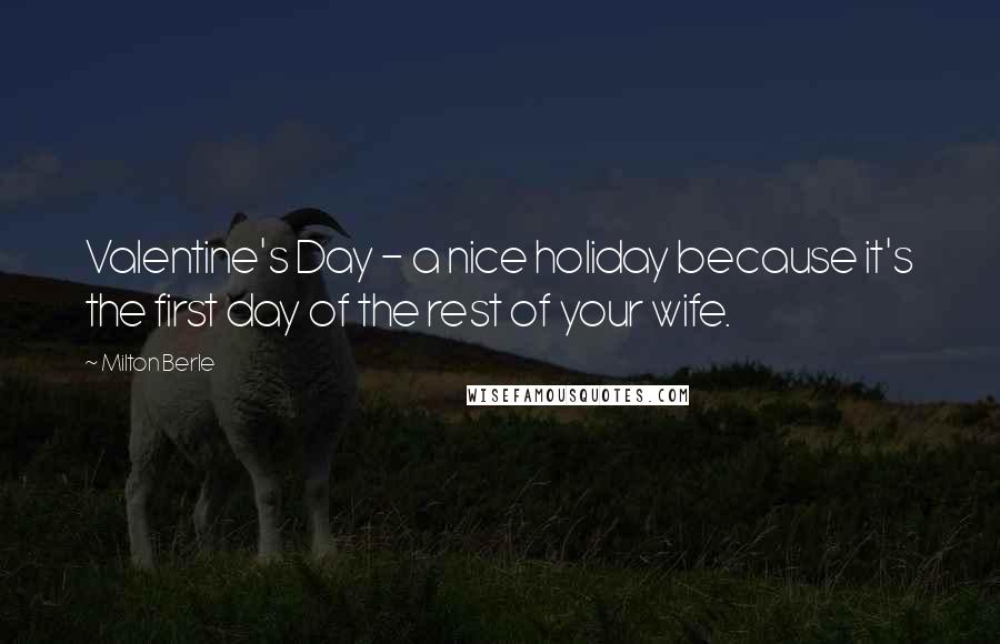 Milton Berle Quotes: Valentine's Day - a nice holiday because it's the first day of the rest of your wife.
