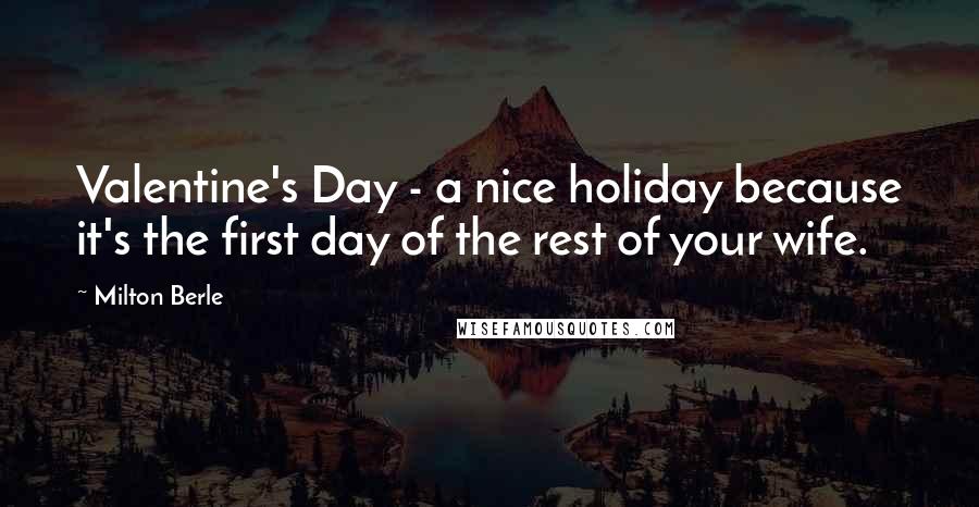 Milton Berle Quotes: Valentine's Day - a nice holiday because it's the first day of the rest of your wife.