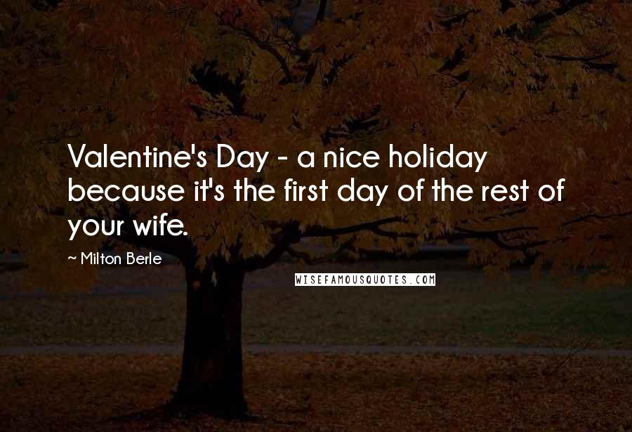 Milton Berle Quotes: Valentine's Day - a nice holiday because it's the first day of the rest of your wife.