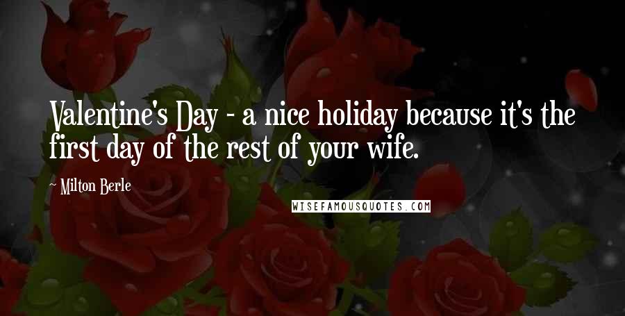 Milton Berle Quotes: Valentine's Day - a nice holiday because it's the first day of the rest of your wife.